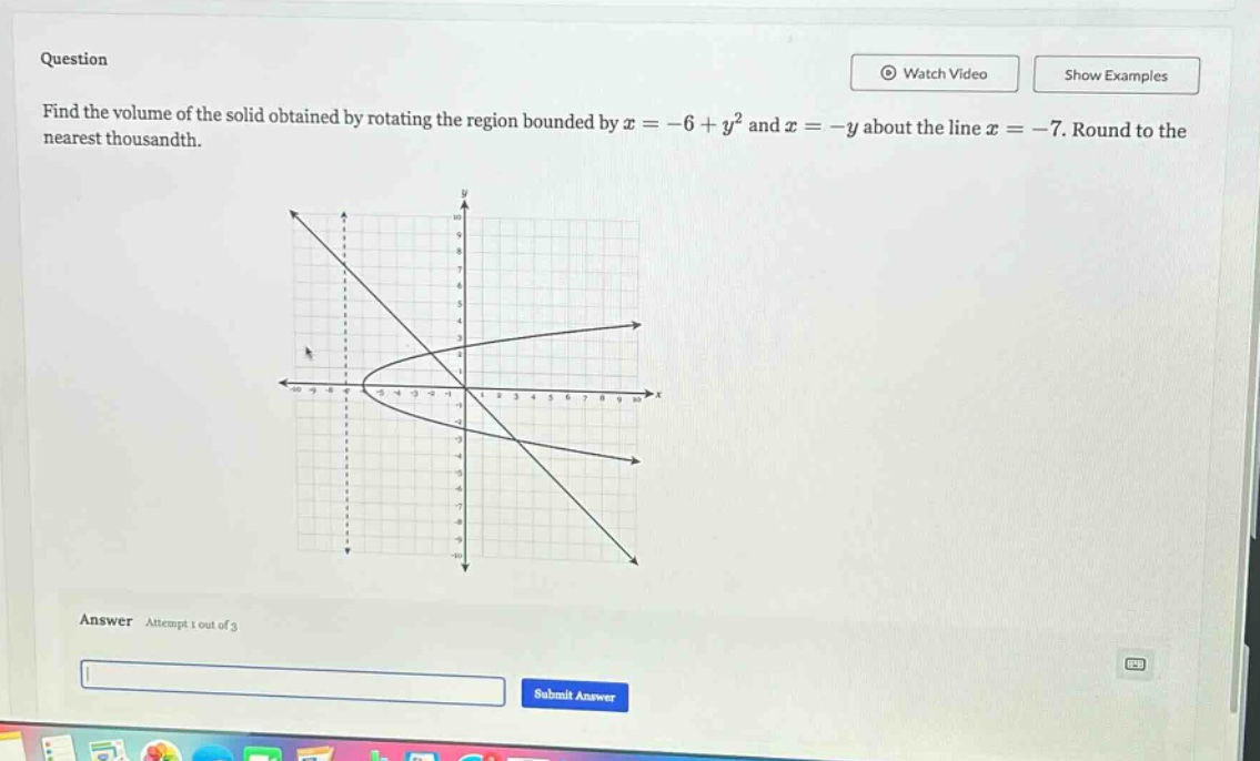 question find the volume of the solid obtained by rotating the region bounded by x = -6 + y² and x = -y about the line x = -7. round to the nearest thousandth. answer attempt 1 out of 3