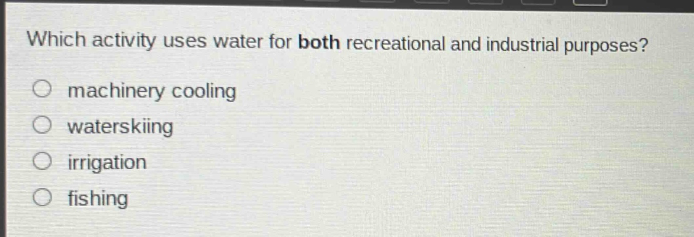 which activity uses water for both recreational and industrial purposes?\n○ machinery cooling\n○ waterskiing\n○ irrigation\n○ fishing