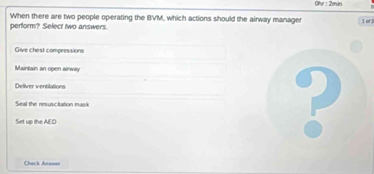when there are two people operating the bvm, which actions should the airway manager perform? select two answers. give chest compressions maintain an open airway deliver ventilations seal the resuscitation mask set up the aed