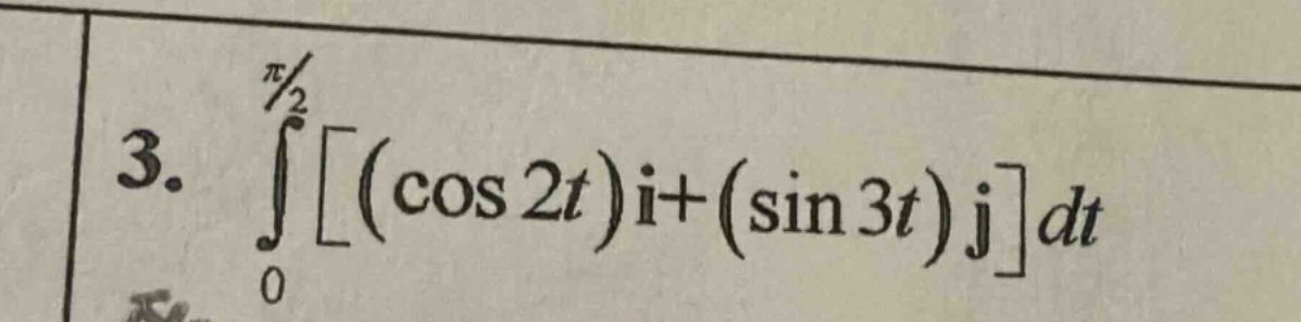 3. ∫₀^(π/2) (cos 2t)i+(sin 3t)j dt