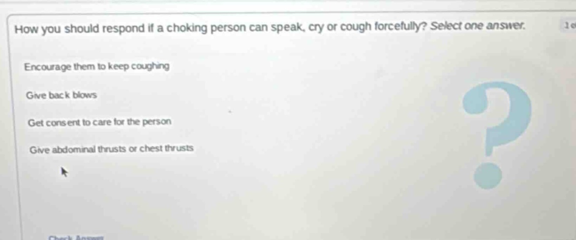 how you should respond if a choking person can speak, cry or cough forcefully? select one answer. encourage them to keep coughing give back blows get consent to care for the person give abdominal thrusts or chest thrusts