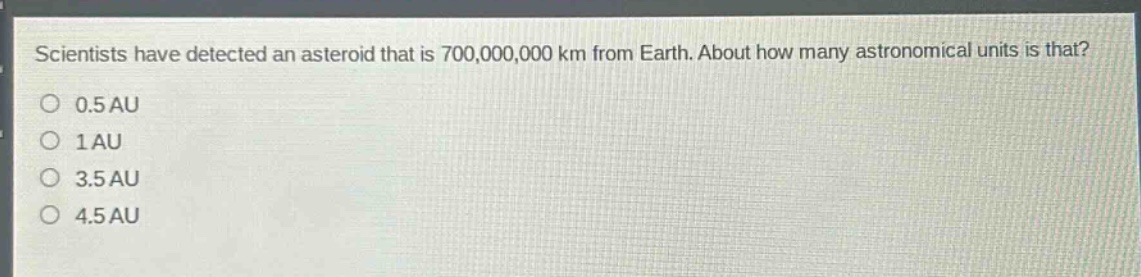 scientists have detected an asteroid that is 700,000,000 km from earth. about how many astronomical units is that? 0.5 au 1 au 3.5 au 4.5 au