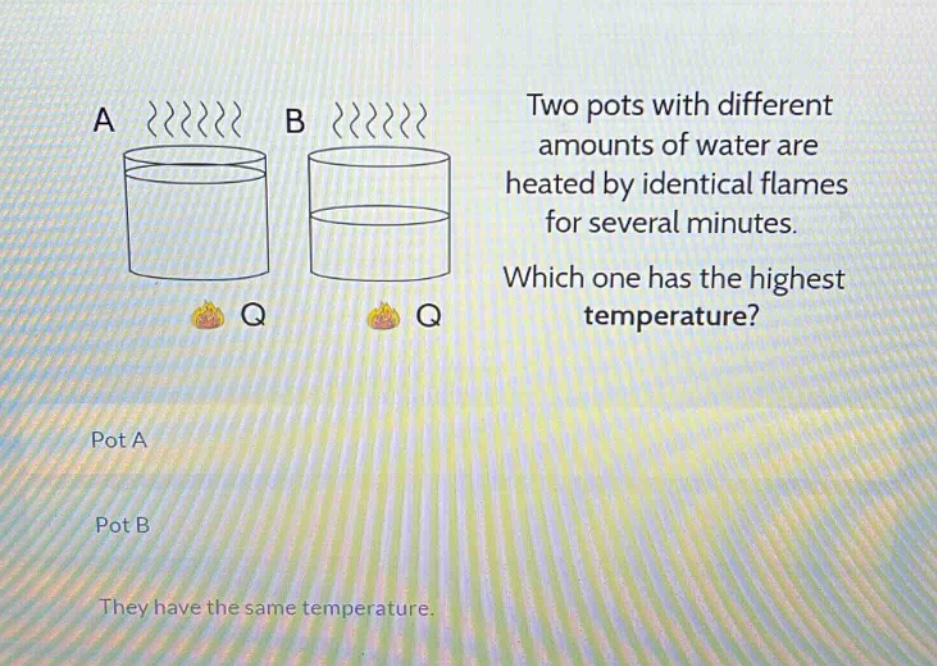 two pots with different amounts of water are heated by identical flames for several minutes. which one has the highest temperature? pot a pot b they have the same temperature.
