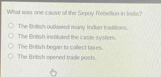 what was one cause of the sepoy rebellion in india? the british outlawed many indian traditions. the british instituted the caste system. the british began to collect taxes. the british opened trade posts.