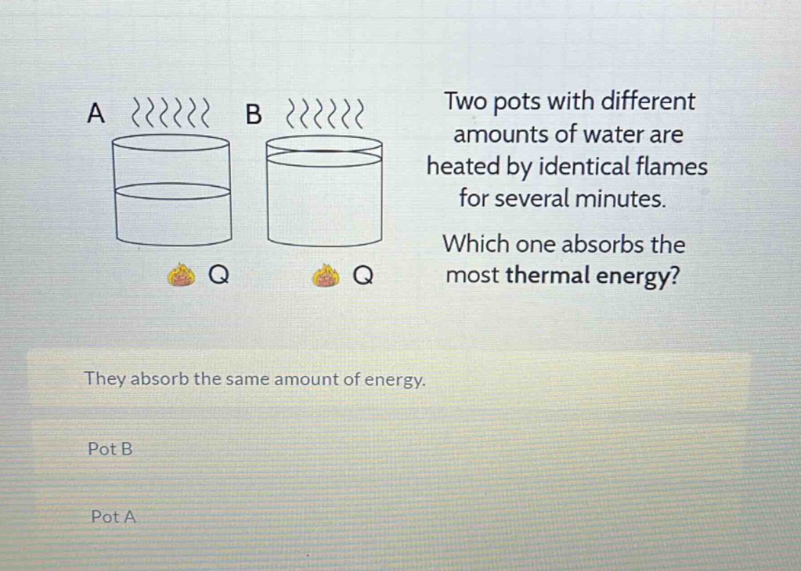 two pots with different amounts of water are heated by identical flames for several minutes. which one absorbs the most thermal energy? they absorb the same amount of energy. pot b pot a