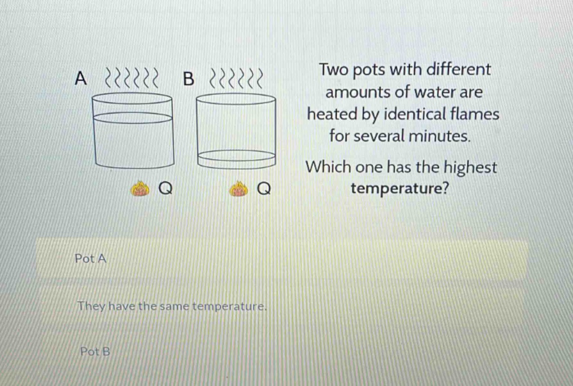 two pots with different amounts of water are heated by identical flames for several minutes. which one has the highest temperature? pot a they have the same temperature. pot b