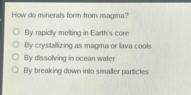 how do minerals form from magma? by rapidly melting in earth’s core by crystallizing as magma or lava cools by dissolving in ocean water by breaking down into smaller particles