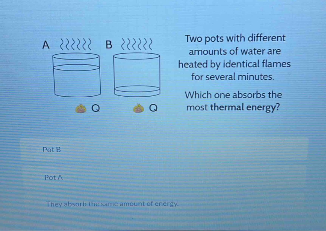 two pots with different amounts of water are heated by identical flames for several minutes. which one absorbs the most thermal energy? pot b pot a they absorb the same amount of energy.