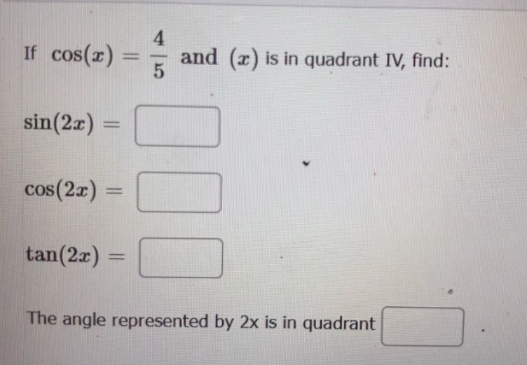 if cos(x) = 4/5 and (x) is in quadrant iv, find: sin(2x) = cos(2x) = tan(2x) = the angle represented by 2x is in quadrant