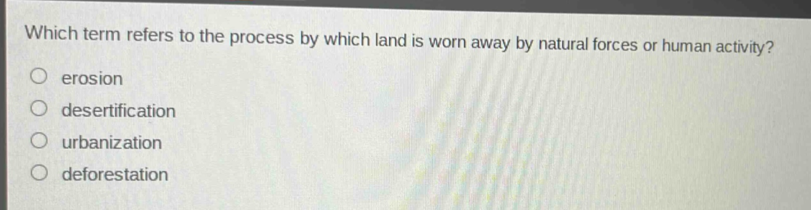 which term refers to the process by which land is worn away by natural forces or human activity?\nerosion\ndesertification\nurbanization\ndeforestation