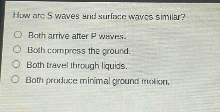how are s waves and surface waves similar?\no both arrive after p waves.\no both compress the ground.\no both travel through liquids.\no both produce minimal ground motion.