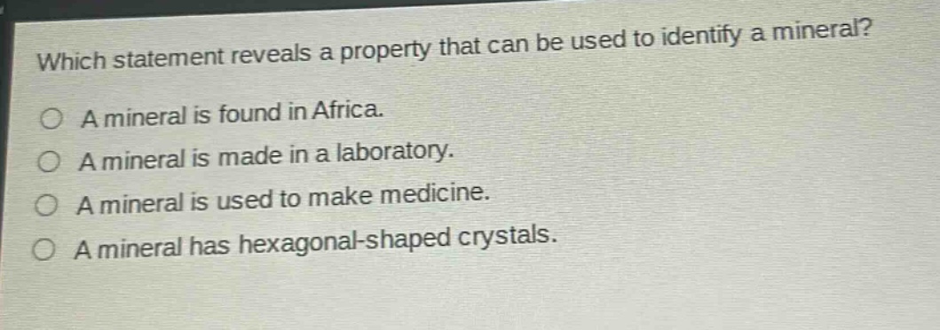 which statement reveals a property that can be used to identify a mineral? a mineral is found in africa. a mineral is made in a laboratory. a mineral is used to make medicine. a mineral has hexagonal - shaped crystals.