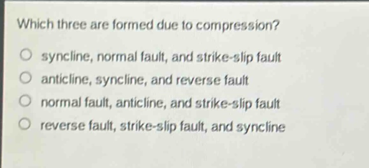 which three are formed due to compression?\no syncline, normal fault, and strike - slip fault\no anticline, syncline, and reverse fault\no normal fault, anticline, and strike - slip fault\no reverse fault, strike - slip fault, and syncline