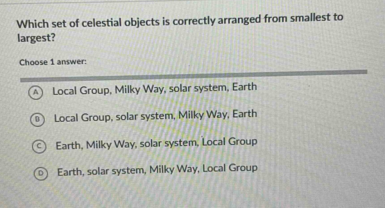 which set of celestial objects is correctly arranged from smallest to largest? choose 1 answer: a local group, milky way, solar system, earth b local group, solar system, milky way, earth c earth, milky way, solar system, local group d earth, solar system, milky way, local group