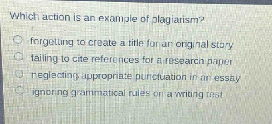 which action is an example of plagiarism? forgetting to create a title for an original story failing to cite references for a research paper neglecting appropriate punctuation in an essay ignoring grammatical rules on a writing test
