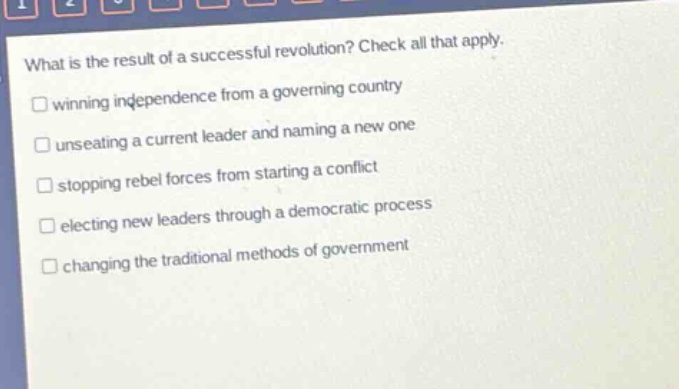 what is the result of a successful revolution? check all that apply. winning independence from a governing country unseating a current leader and naming a new one stopping rebel forces from starting a conflict electing new leaders through a democratic process changing the traditional methods of government