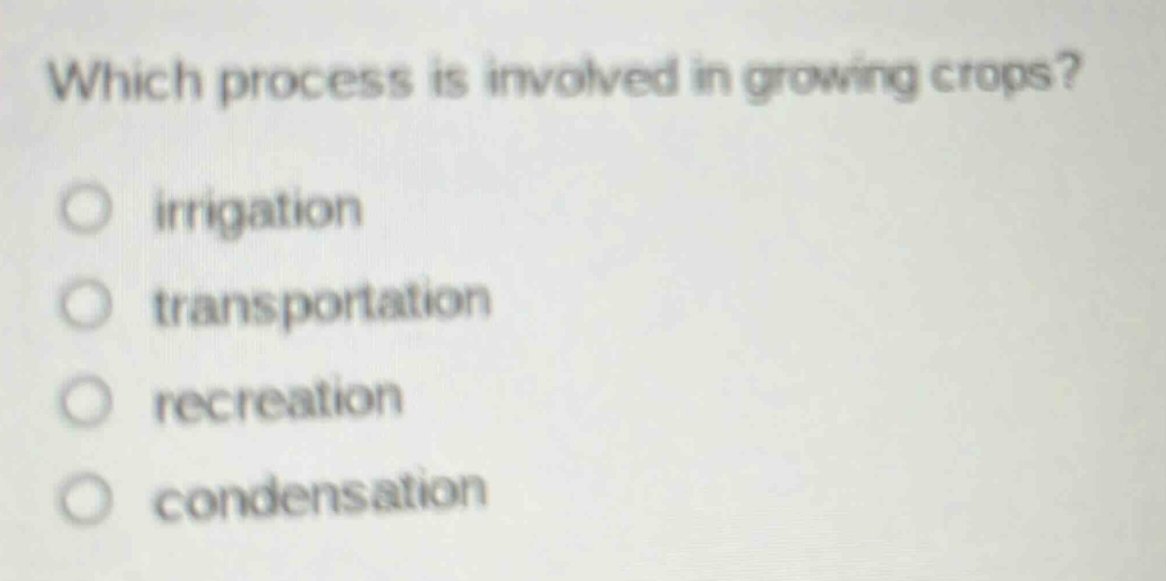 which process is involved in growing crops?\nirrigation\ntransportation\nrecreation\ncondensation