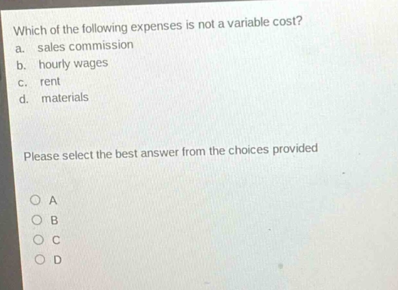 which of the following expenses is not a variable cost? a. sales commission b. hourly wages c. rent d. materials please select the best answer from the choices provided a b c d