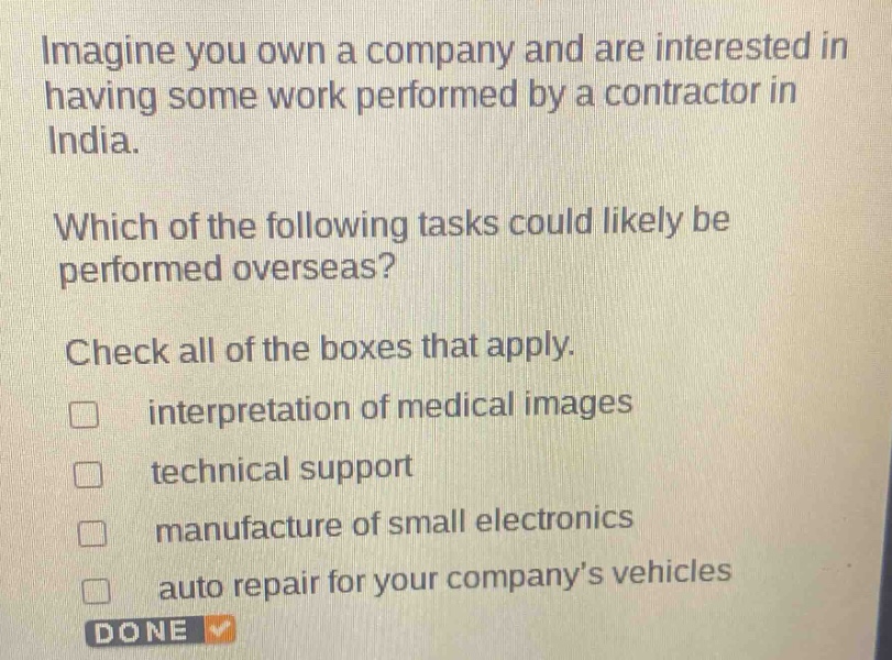 imagine you own a company and are interested in having some work performed by a contractor in india. which of the following tasks could likely be performed overseas? check all of the boxes that apply. interpretation of medical images technical support manufacture of small electronics auto repair for your company’s vehicles done