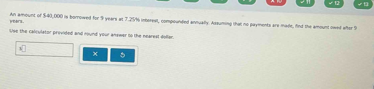 an amount of $40,000 is borrowed for 9 years at 7.25% interest, compounded annually. assuming that no payments are made, find the amount owed after 9 years. use the calculator provided and round your answer to the nearest dollar.