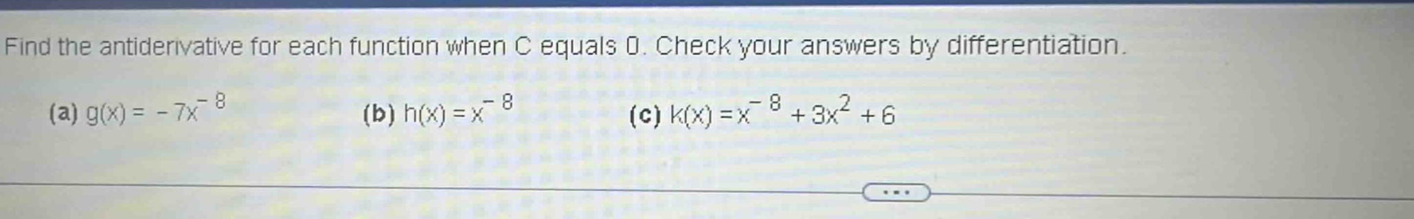 find the antiderivative for each function when c equals 0. check your answers by differentiation. (a) g(x)= - 7x^(-8) (b) h(x)=x^(-8) (c) k(x)=x^(-8)+3x^2 + 6