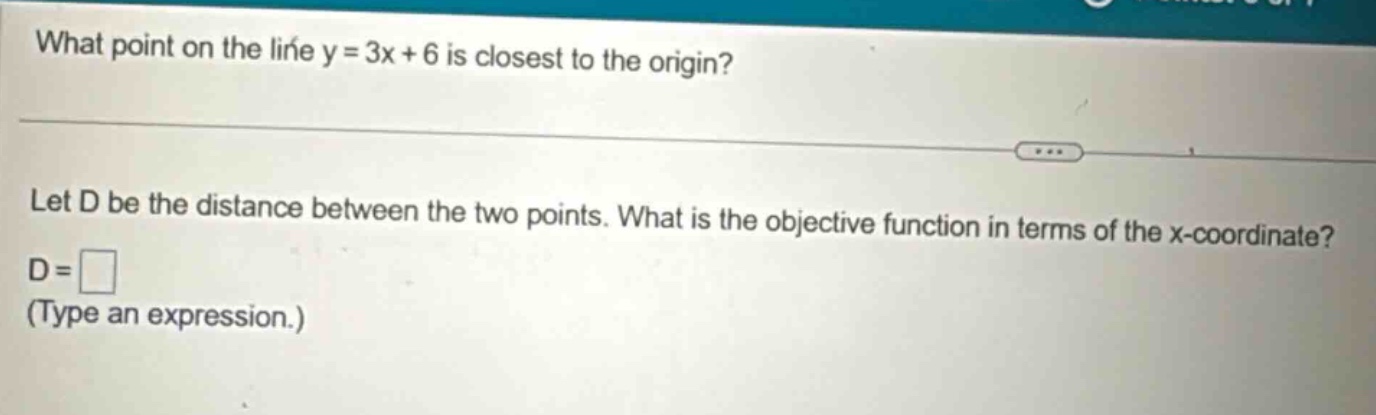 what point on the line y = 3x + 6 is closest to the origin? let d be the distance between the two points. what is the objective function in terms of the x - coordinate? d = (type an expression.)