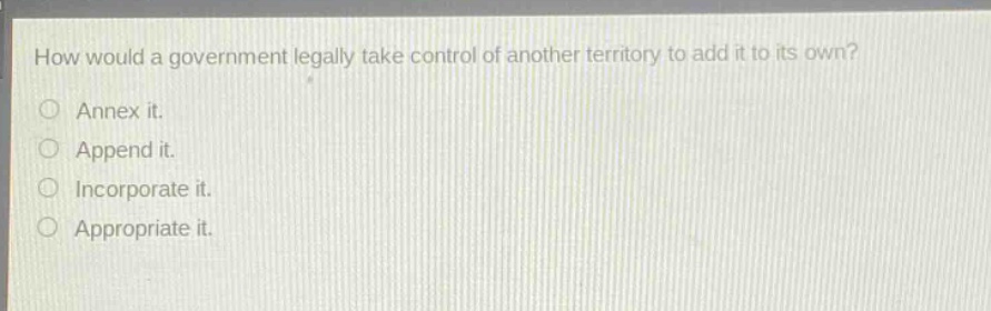 how would a government legally take control of another territory to add it to its own?\no annex it.\no append it.\no incorporate it.\no appropriate it.