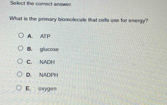 select the correct answer. what is the primary biomolecule that cells use for energy? a. atp b. glucose c. nadh d. nadph e. oxygen