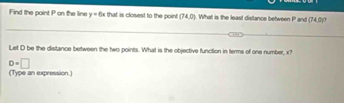 find the point p on the line y = 6x that is closest to the point (74,0). what is the least distance between p and (74,0)? let d be the distance between the two points. what is the objective function in terms of one number, x? d = (type an expression.)
