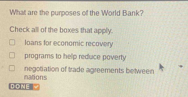 what are the purposes of the world bank? check all of the boxes that apply. loans for economic recovery programs to help reduce poverty negotiation of trade agreements between nations done
