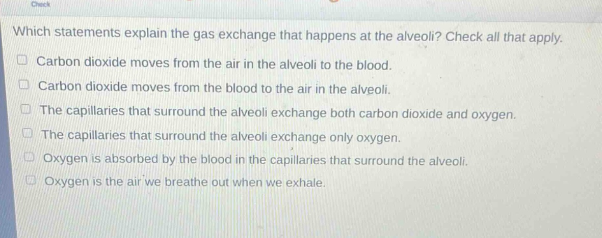 which statements explain the gas exchange that happens at the alveoli? check all that apply. carbon dioxide moves from the air in the alveoli to the blood. carbon dioxide moves from the blood to the air in the alveoli. the capillaries that surround the alveoli exchange both carbon dioxide and oxygen. the capillaries that surround the alveoli exchange only oxygen. oxygen is absorbed by the blood in the capillaries that surround the alveoli. oxygen is the air we breathe out when we exhale.