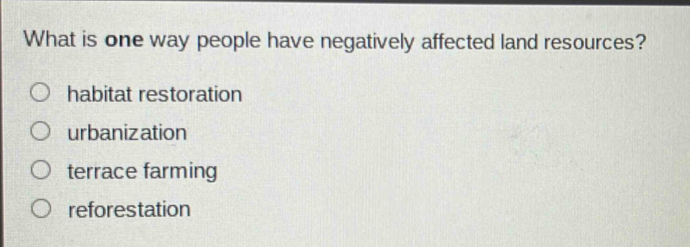 what is one way people have negatively affected land resources?\n○ habitat restoration\n○ urbanization\n○ terrace farming\n○ reforestation