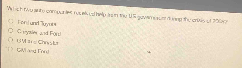which two auto companies received help from the us government during the crisis of 2008?\no ford and toyota\no chrysler and ford\no gm and chrysler\no gm and ford