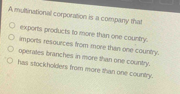 a multinational corporation is a company that exports products to more than one country. imports resources from more than one country. operates branches in more than one country. has stockholders from more than one country.
