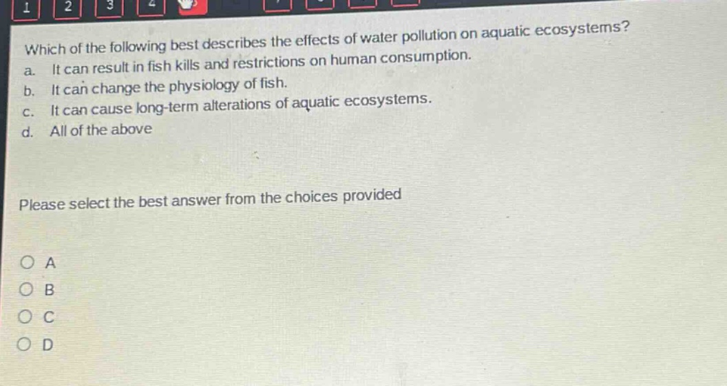 which of the following best describes the effects of water pollution on aquatic ecosystems? a. it can result in fish kills and restrictions on human consumption. b. it can change the physiology of fish. c. it can cause long - term alterations of aquatic ecosystems. d. all of the above please select the best answer from the choices provided o a o b o c o d