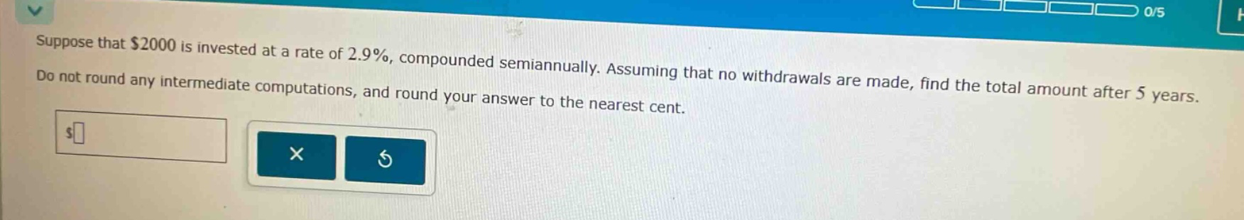 suppose that $2000 is invested at a rate of 2.9%, compounded semiannually. assuming that no withdrawals are made, find the total amount after 5 years. do not round any intermediate computations, and round your answer to the nearest cent.