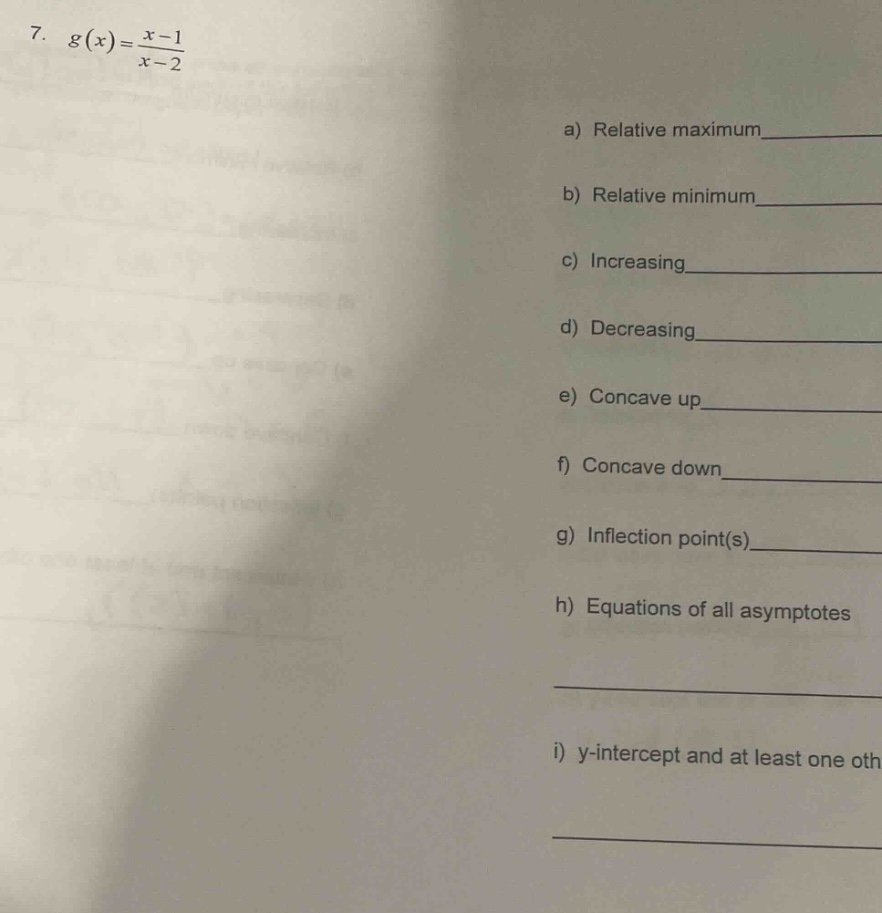 7. g(x) = (x - 1)/(x - 2)\na) relative maximum_\nb) relative minimum_\nc) increasing_\nd) decreasing_\ne) concave up_\nf) concave down_\ng) inflection point(s)_\nh) equations of all asymptotes_\ni) y - intercept and at least one oth_