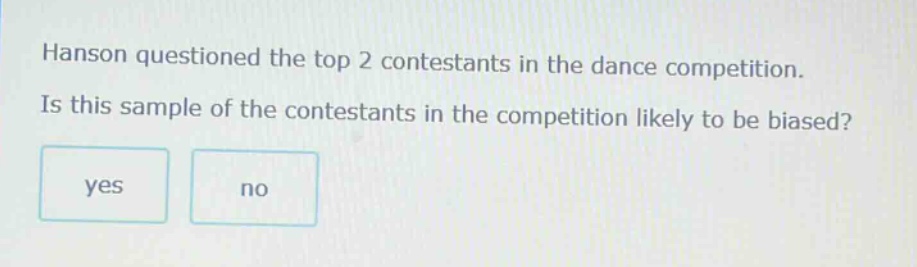 hanson questioned the top 2 contestants in the dance competition. is this sample of the contestants in the competition likely to be biased? yes no