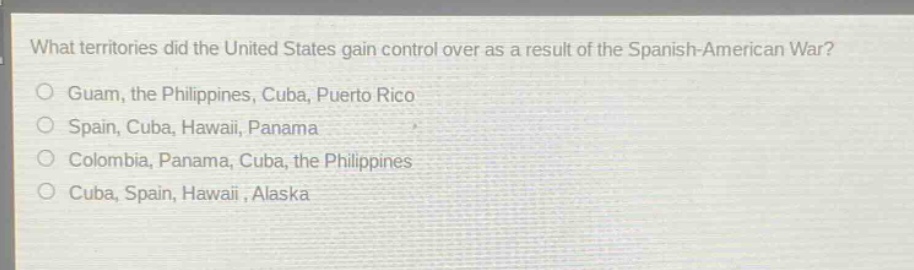 what territories did the united states gain control over as a result of the spanish - american war?\no guam, the philippines, cuba, puerto rico\no spain, cuba, hawaii, panama\no colombia, panama, cuba, the philippines\no cuba, spain, hawaii, alaska