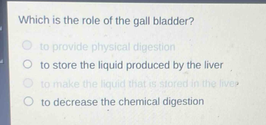 which is the role of the gall bladder? to provide physical digestion to store the liquid produced by the liver to make the liquid that is stored in the liver to decrease the chemical digestion