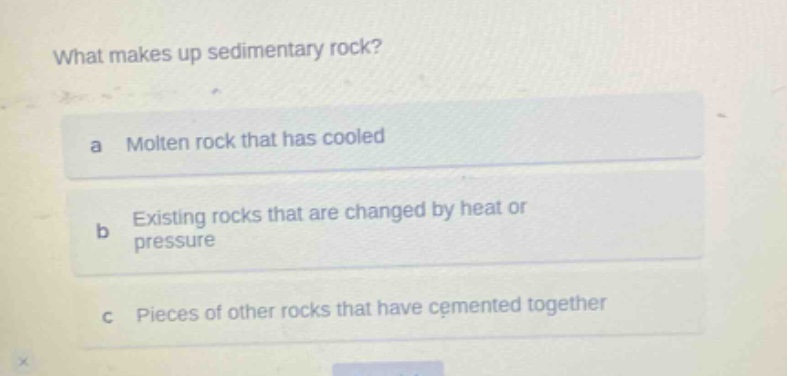 what makes up sedimentary rock? a molten rock that has cooled b existing rocks that are changed by heat or pressure c pieces of other rocks that have cemented together