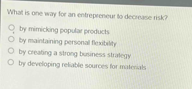 what is one way for an entrepreneur to decrease risk? by mimicking popular products by maintaining personal flexibility by creating a strong business strategy by developing reliable sources for materials