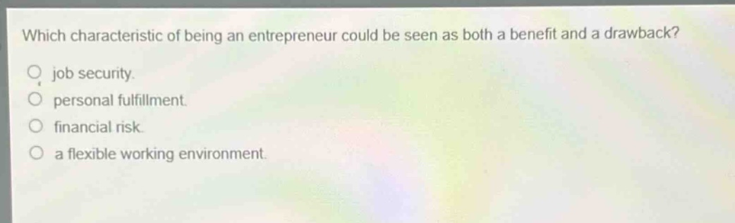 which characteristic of being an entrepreneur could be seen as both a benefit and a drawback? job security. personal fulfillment. financial risk. a flexible working environment.