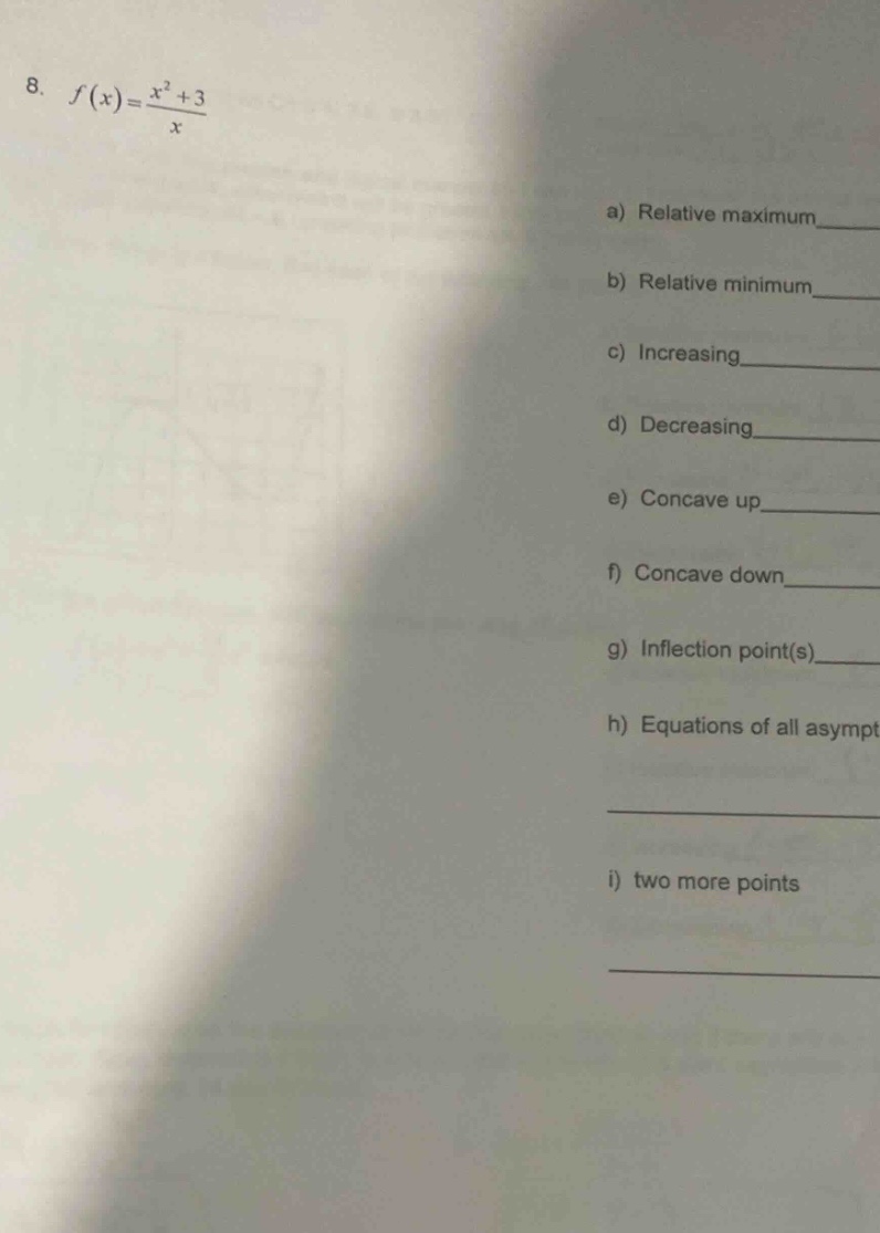 8. f(x)=(x² + 3)/x\na) relative maximum\n\nb) relative minimum\n\nc) increasing\n\nd) decreasing\n\ne) concave up\n\nf) concave down\n\ng) inflection point(s)\n\nh) equations of all asymptot\n\ni) two more points
