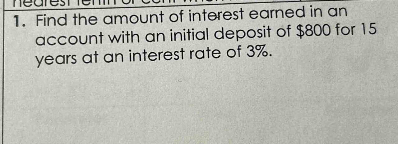 1. find the amount of interest earned in an account with an initial deposit of $800 for 15 years at an interest rate of 3%.