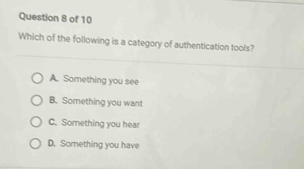 question 8 of 10 which of the following is a category of authentication tools? a. something you see b. something you want c. something you hear d. something you have
