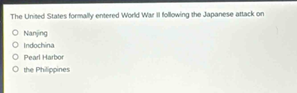 the united states formally entered world war ii following the japanese attack on\no nanjing\no indochina\no pearl harbor\no the philippines