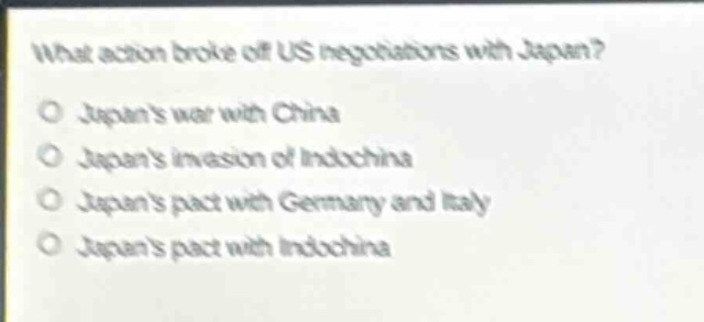 what action broke off us negotiations with japan?\no japans war with china\no japans invasion of indochina\no japans pact with germany and italy\no japans pact with indochina