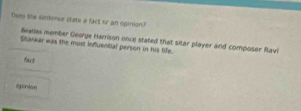 does the sentence state a fact or an opinion? beatles member george harrison once stated that sitar player and composer ravi shankar was the most influential person in his life. fact opinion