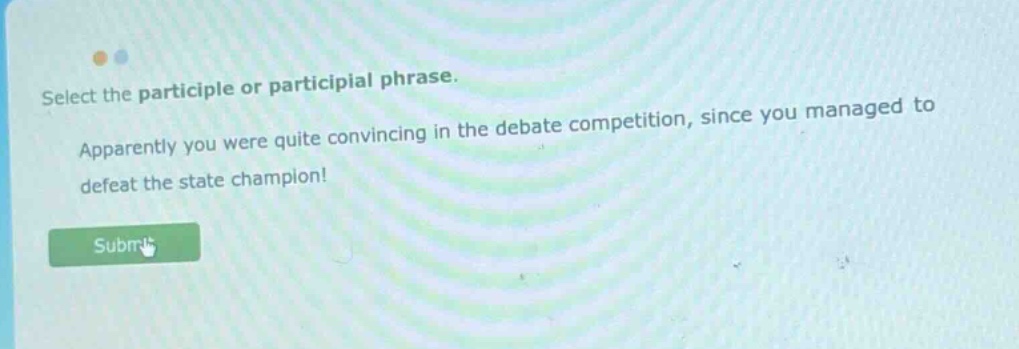 select the participle or participial phrase. apparently you were quite convincing in the debate competition, since you managed to defeat the state champion!